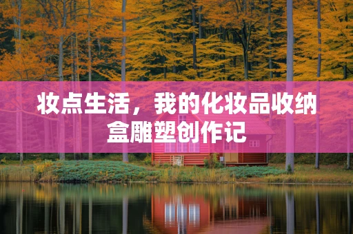 妆点生活，我的化妆品收纳盒雕塑创作记