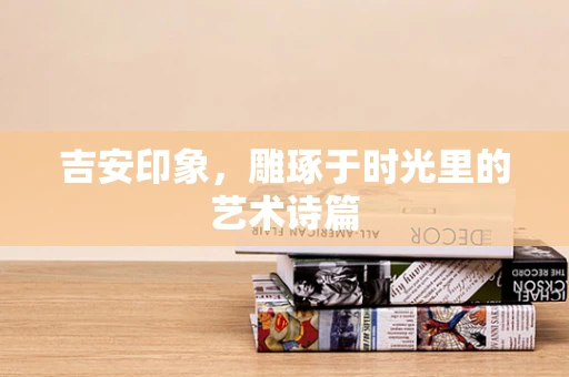 吉安印象，雕琢于时光里的艺术诗篇