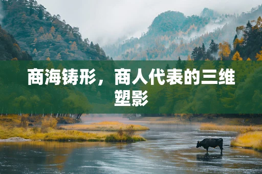 商海铸形，商人代表的三维塑影