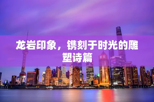 龙岩印象，镌刻于时光的雕塑诗篇