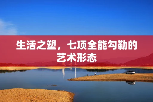 生活之塑，七项全能勾勒的艺术形态