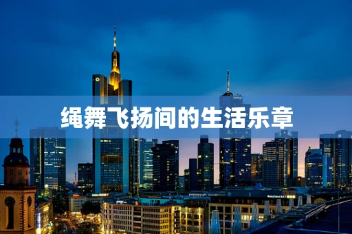 绳舞飞扬间的生活乐章