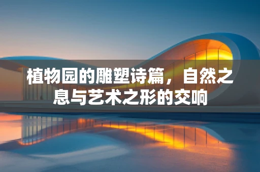 植物园的雕塑诗篇，自然之息与艺术之形的交响