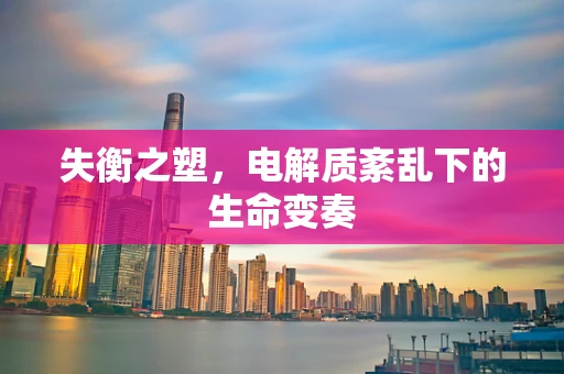 失衡之塑，电解质紊乱下的生命变奏