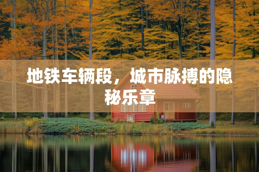 地铁车辆段，城市脉搏的隐秘乐章