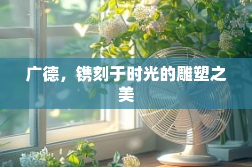 广德，镌刻于时光的雕塑之美