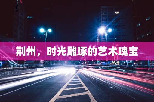 荆州，时光雕琢的艺术瑰宝