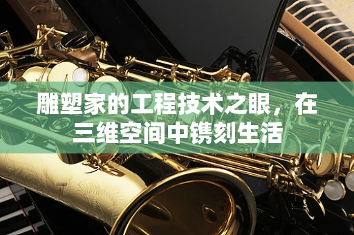 雕塑家的工程技术之眼，在三维空间中镌刻生活