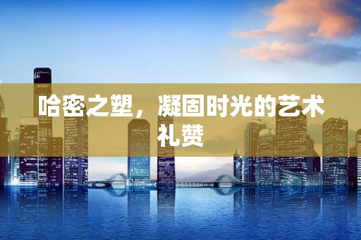 哈密之塑，凝固时光的艺术礼赞