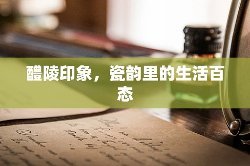 醴陵印象，瓷韵里的生活百态