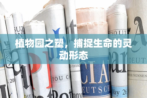 植物园之塑，捕捉生命的灵动形态