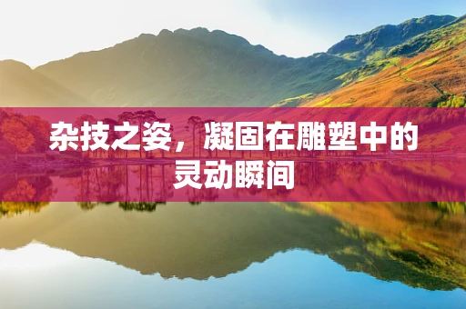 杂技之姿，凝固在雕塑中的灵动瞬间