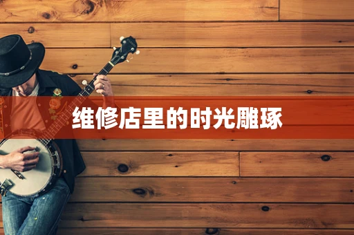 维修店里的时光雕琢