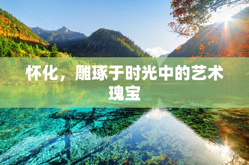 怀化，雕琢于时光中的艺术瑰宝