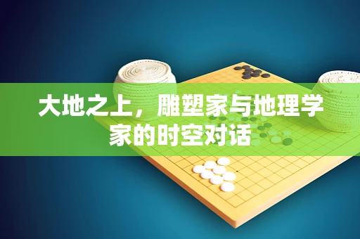 大地之上，雕塑家与地理学家的时空对话