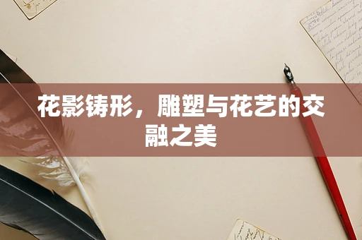 花影铸形，雕塑与花艺的交融之美