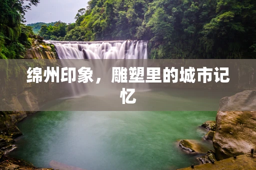 绵州印象，雕塑里的城市记忆