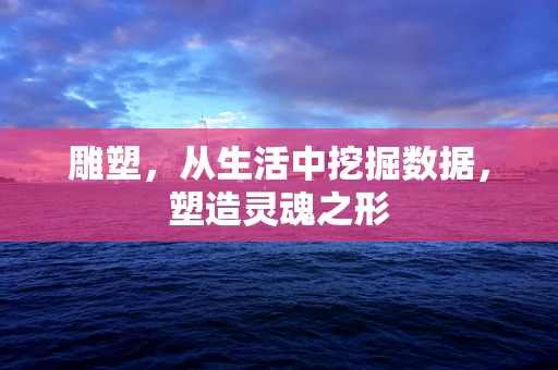 雕塑，从生活中挖掘数据，塑造灵魂之形