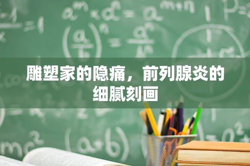 雕塑家的隐痛，前列腺炎的细腻刻画