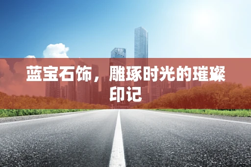 蓝宝石饰，雕琢时光的璀璨印记