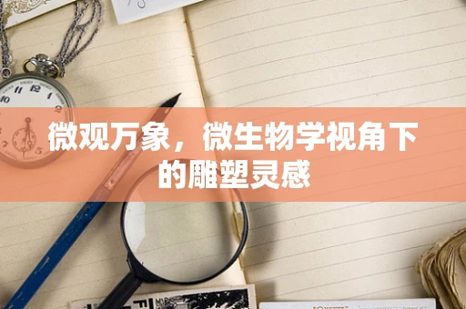 微观万象，微生物学视角下的雕塑灵感