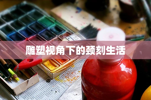 雕塑视角下的颈刻生活