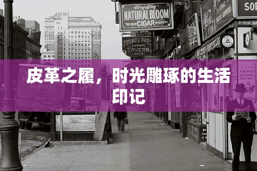 皮革之履，时光雕琢的生活印记