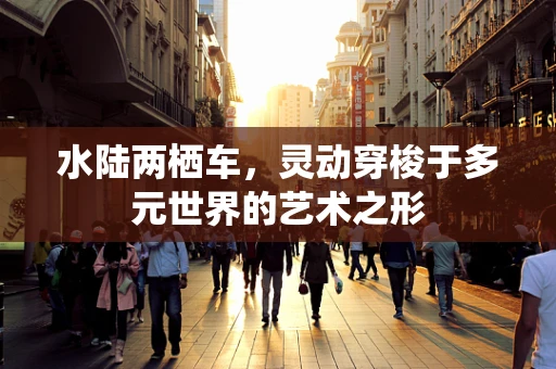 水陆两栖车，灵动穿梭于多元世界的艺术之形