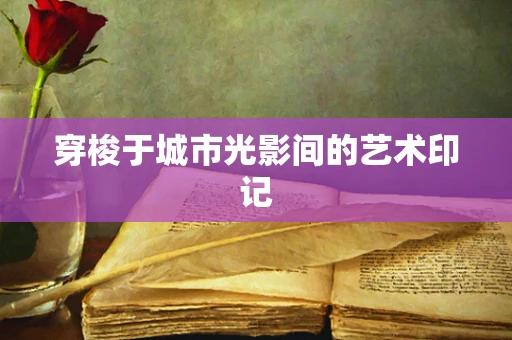 穿梭于城市光影间的艺术印记
