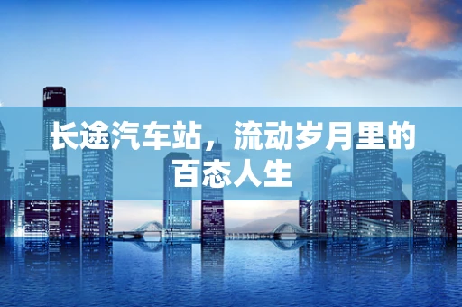 长途汽车站，流动岁月里的百态人生