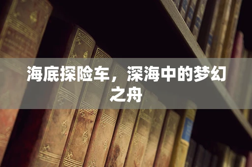 海底探险车，深海中的梦幻之舟