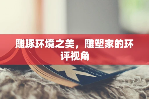 雕琢环境之美，雕塑家的环评视角
