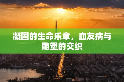 凝固的生命乐章，血友病与雕塑的交织