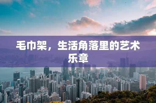 毛巾架，生活角落里的艺术乐章