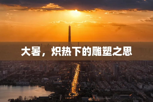 大暑，炽热下的雕塑之思