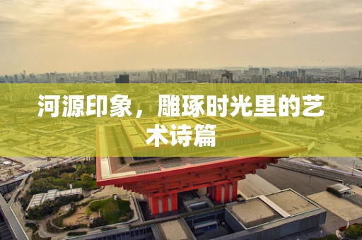 河源印象，雕琢时光里的艺术诗篇