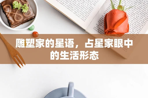 雕塑家的星语，占星家眼中的生活形态