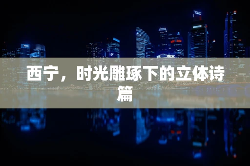 西宁，时光雕琢下的立体诗篇