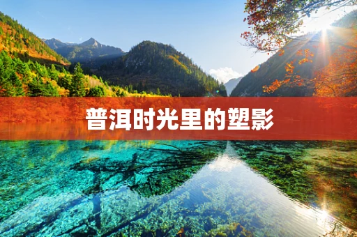 普洱时光里的塑影
