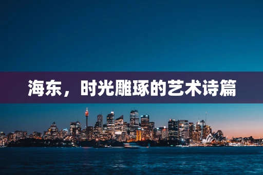 海东，时光雕琢的艺术诗篇