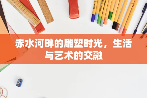 赤水河畔的雕塑时光，生活与艺术的交融