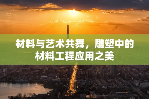材料与艺术共舞，雕塑中的材料工程应用之美