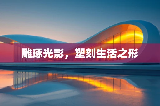 雕琢光影，塑刻生活之形