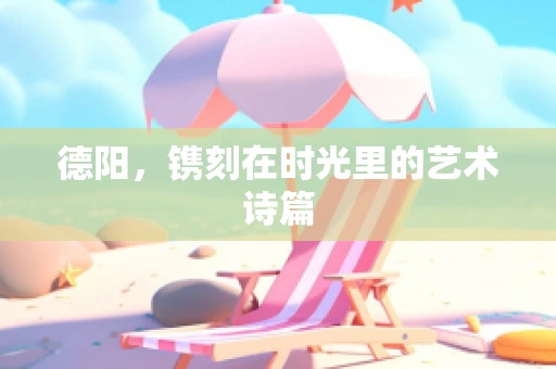 德阳，镌刻在时光里的艺术诗篇