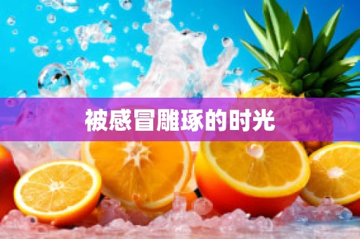 被感冒雕琢的时光