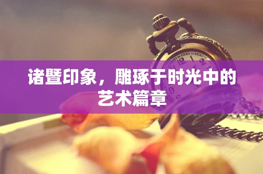 诸暨印象，雕琢于时光中的艺术篇章