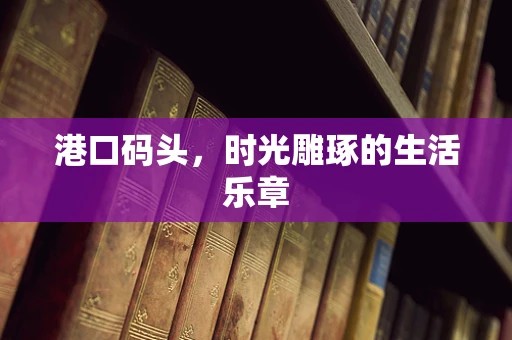 港口码头，时光雕琢的生活乐章
