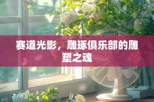 赛道光影，雕琢俱乐部的雕塑之魂