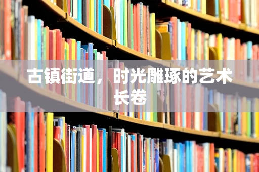 古镇街道，时光雕琢的艺术长卷