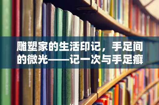 雕塑家的生活印记，手足间的微光——记一次与手足癣的邂逅